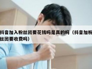 抖音加入粉丝团要花钱吗是真的吗（抖音加粉丝团要收费吗）