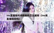 ins直播有时间限制吗怎么解除（ins有直播回放吗）