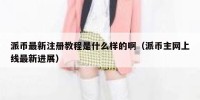 派币最新注册教程是什么样的啊（派币主网上线最新进展）