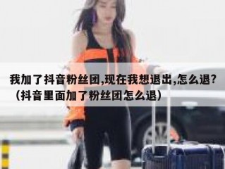 我加了抖音粉丝团,现在我想退出,怎么退?（抖音里面加了粉丝团怎么退）