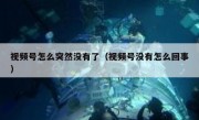 视频号怎么突然没有了（视频号没有怎么回事）