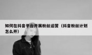 如何在抖音平台开展粉丝运营（抖音粉丝计划怎么开）