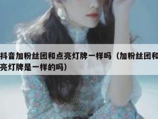 抖音加粉丝团和点亮灯牌一样吗（加粉丝团和亮灯牌是一样的吗）