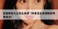 抖音粉丝入口怎么关闭（抖音怎么关闭粉丝列表关注）
