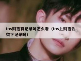 ins浏览有记录吗怎么看（ins上浏览会留下记录吗）