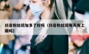 抖音粉丝团加多了好吗（抖音粉丝团每天有上限吗）
