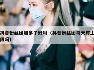 抖音粉丝团加多了好吗（抖音粉丝团每天有上限吗）
