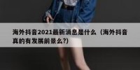 海外抖音2021最新消息是什么（海外抖音真的有发展前景么?）