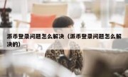 派币登录问题怎么解决（派币登录问题怎么解决的）