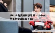 tiktok免费破解版苹果（tiktok苹果免费破解版下载）