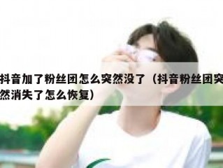 抖音加了粉丝团怎么突然没了（抖音粉丝团突然消失了怎么恢复）