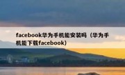 facebook华为手机能安装吗（华为手机能下载facebook）