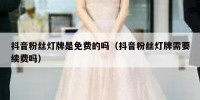 抖音粉丝灯牌是免费的吗（抖音粉丝灯牌需要续费吗）