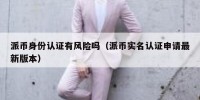 派币身份认证有风险吗（派币实名认证申请最新版本）