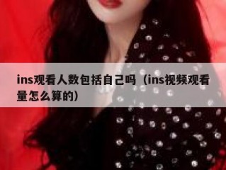 ins观看人数包括自己吗（ins视频观看量怎么算的）