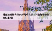 抖音加粉丝有什么好处吗女生（抖音加粉会影响权重吗）