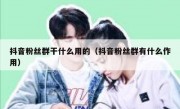 抖音粉丝群干什么用的（抖音粉丝群有什么作用）