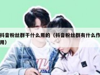 抖音粉丝群干什么用的（抖音粉丝群有什么作用）