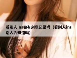 看别人ins会有浏览记录吗（看别人ins别人会知道吗）
