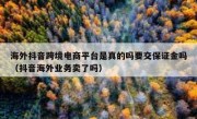 海外抖音跨境电商平台是真的吗要交保证金吗（抖音海外业务卖了吗）