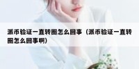 派币验证一直转圈怎么回事（派币验证一直转圈怎么回事啊）