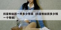 抖音粉丝团一共多少等级（抖音粉丝团多少钱一个等级）