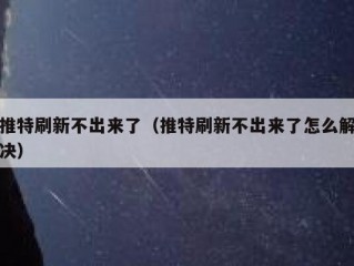 推特刷新不出来了（推特刷新不出来了怎么解决）