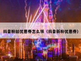 抖音粉丝优惠券怎么领（抖音新粉优惠券）