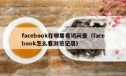 facebook在哪里看访问量（facebook怎么看浏览记录）