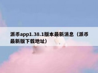 派币app1.38.1版本最新消息（派币最新版下载地址）