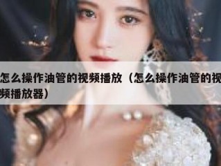 怎么操作油管的视频播放（怎么操作油管的视频播放器）