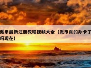 派币最新注册教程视频大全（派币真的办卡了吗现在）