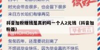 抖音加粉赚钱是真的吗一个人2元钱（抖音加粉器）