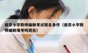 南京小学教师编制考试报名条件（南京小学教师编制难考吗现在）