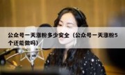 公众号一天涨粉多少安全（公众号一天涨粉5个还能做吗）