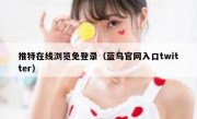 推特在线浏览免登录（蓝鸟官网入口twitter）