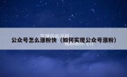 公众号怎么涨粉快（如何实现公众号涨粉）