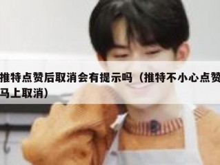 推特点赞后取消会有提示吗（推特不小心点赞马上取消）