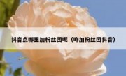 抖音点哪里加粉丝团呢（咋加粉丝团抖音）