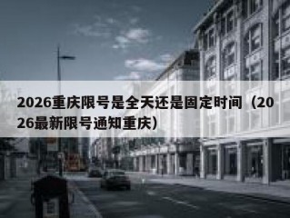 2026重庆限号是全天还是固定时间（2026最新限号通知重庆）