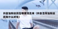 抖音加粉丝团在哪里找出来（抖音怎样加粉丝团有什么好处）