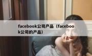 facebook公司产品（facebook公司的产品）