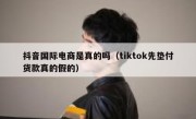 抖音国际电商是真的吗（tiktok先垫付货款真的假的）