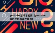 youtube怎样才能用（youtube国内手机怎么才能用）
