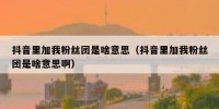 抖音里加我粉丝团是啥意思（抖音里加我粉丝团是啥意思啊）