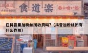 在抖音里加粉丝团收费吗?（抖音加粉丝团有什么作用）