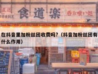 在抖音里加粉丝团收费吗?（抖音加粉丝团有什么作用）
