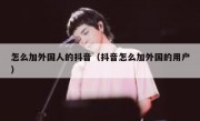 怎么加外国人的抖音（抖音怎么加外国的用户）