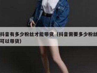 抖音有多少粉丝才能带货（抖音需要多少粉丝可以带货）