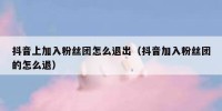 抖音上加入粉丝团怎么退出（抖音加入粉丝团的怎么退）